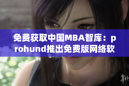 免費獲取中國MBA智庫：prohund推出免費版網絡軟件