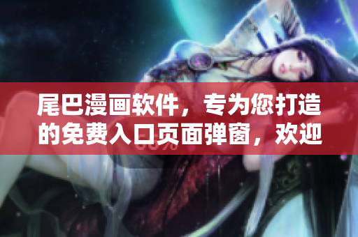 尾巴漫畫軟件，專為您打造的免費入口頁面彈窗，歡迎您體驗！