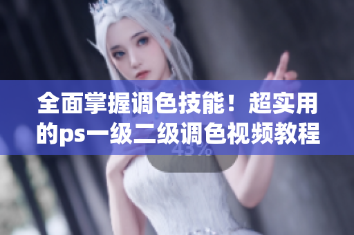 全面掌握調色技能！超實用的ps一級二級調色視頻教程合集