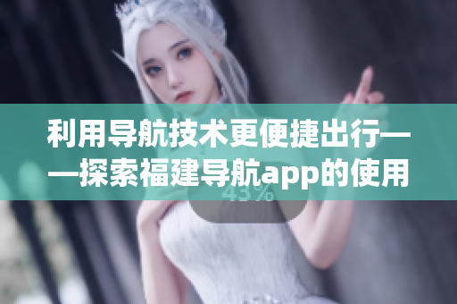 利用導航技術更便捷出行——探索福建導航app的使用方法及功能介紹
