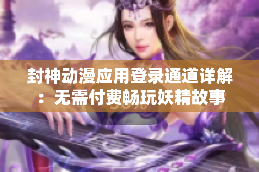 封神動漫應用登錄通道詳解：無需付費暢玩妖精故事