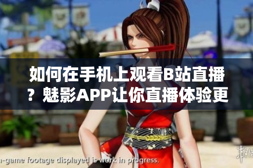 如何在手機上觀看B站直播？魅影APP讓你直播體驗更上一層樓。
