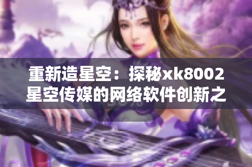 重新造星空：探秘xk8002星空傳媒的網(wǎng)絡(luò)軟件創(chuàng)新之路