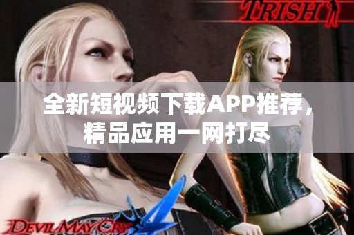 全新短視頻下載APP推薦，精品應(yīng)用一網(wǎng)打盡