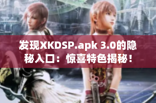 發(fā)現(xiàn)XKDSP.apk 3.0的隱秘入口：驚喜特色揭秘！