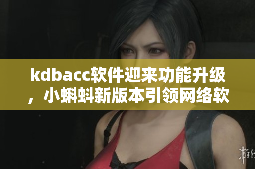 kdbacc軟件迎來功能升級，小蝌蚪新版本引領(lǐng)網(wǎng)絡軟件新潮流