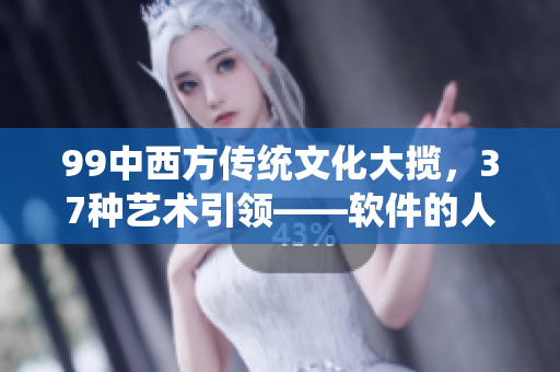 99中西方傳統(tǒng)文化大攬，37種藝術(shù)引領(lǐng)——軟件的人文藝術(shù)之美