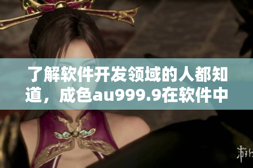 了解軟件開發(fā)領(lǐng)域的人都知道，成色au999.9在軟件中代表了什么？