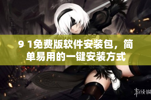 9 1免費(fèi)版軟件安裝包，簡單易用的一鍵安裝方式