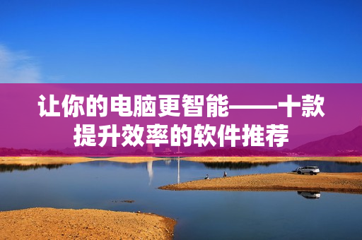 讓你的電腦更智能——十款提升效率的軟件推薦