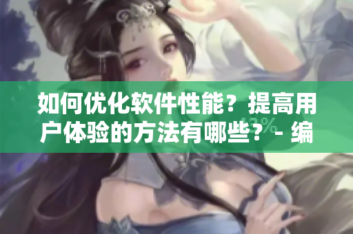 如何優化軟件性能？提高用戶體驗的方法有哪些？- 編輯分享