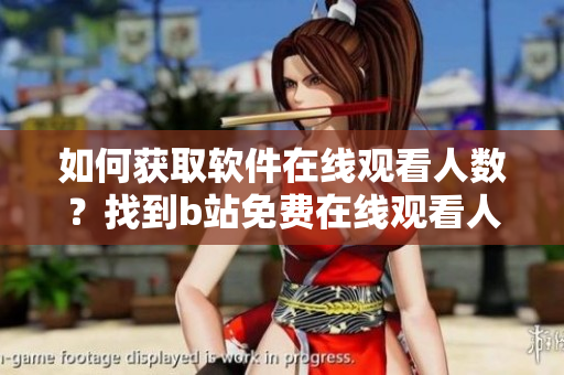 如何獲取軟件在線觀看人數？找到b站免費在線觀看人數的方法