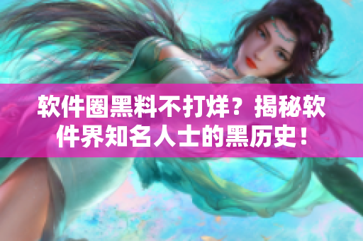 軟件圈黑料不打烊？揭秘軟件界知名人士的黑歷史！