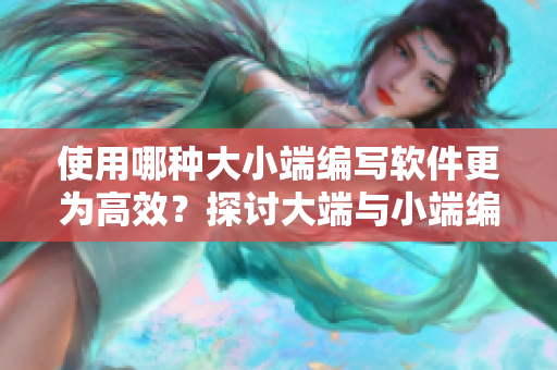 使用哪種大小端編寫軟件更為高效？探討大端與小端編程的優劣勢