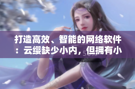 打造高效、智能的網(wǎng)絡(luò)軟件：云纓缺少小內(nèi)，但擁有小愛心的秘訣