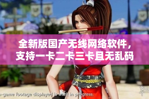 全新版國產(chǎn)無線網(wǎng)絡(luò)軟件，支持一卡二卡三卡且無亂碼，暢享新區(qū)體驗(yàn)