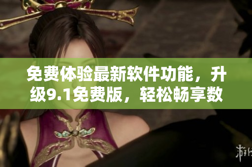 免費體驗最新軟件功能，升級9.1免費版，輕松暢享數百項特性