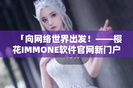 「向網絡世界出發！——櫻花IMMONE軟件官網新門戶」