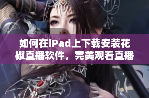 如何在iPad上下載安裝花椒直播軟件，完美觀看直播？