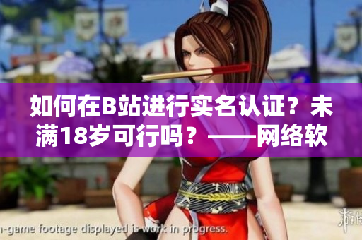 如何在B站進行實名認證？未滿18歲可行嗎？——網(wǎng)絡軟件編輯報道