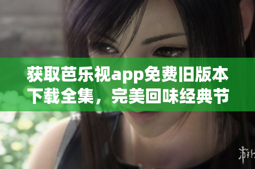 獲取芭樂視app免費舊版本下載全集，完美回味經典節目