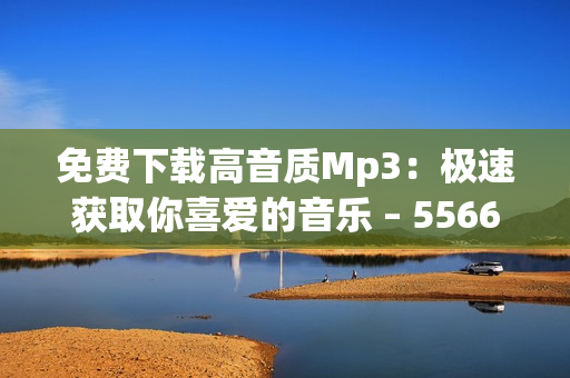 免費下載高音質Mp3：極速獲取你喜愛的音樂 – 5566好久不見