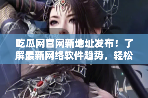 吃瓜網官網新地址發布！了解最新網絡軟件趨勢，輕松打造高效生產力！