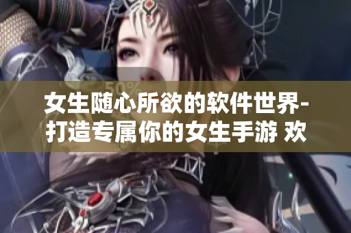 女生隨心所欲的軟件世界-打造專屬你的女生手游 歡迎挑戰更多創意可能 