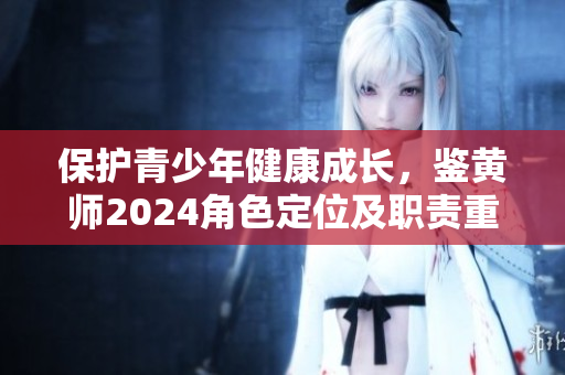保護青少年健康成長，鑒黃師2024角色定位及職責(zé)重新解析