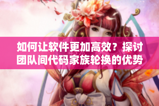 如何讓軟件更加高效？探討團隊間代碼家族輪換的優(yōu)勢與挑戰(zhàn)！