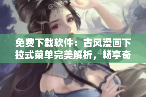 免費下載軟件：古風漫畫下拉式菜單完美解析，暢享奇漫屋免費漫畫！