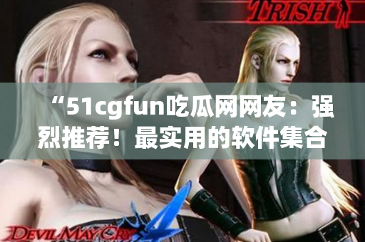 “51cgfun吃瓜網網友：強烈推薦！最實用的軟件集合匯總！”