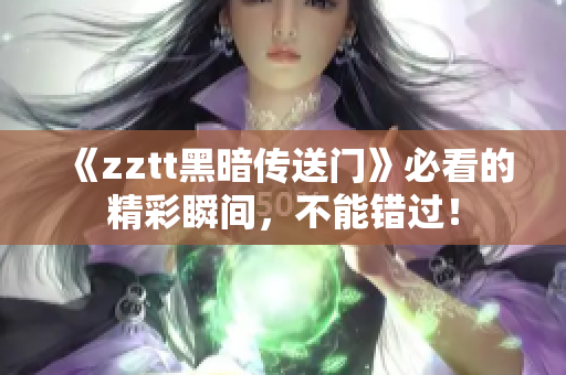《zztt黑暗傳送門》必看的精彩瞬間，不能錯過！