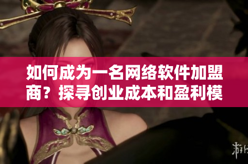 如何成為一名網絡軟件加盟商？探尋創業成本和盈利模式！