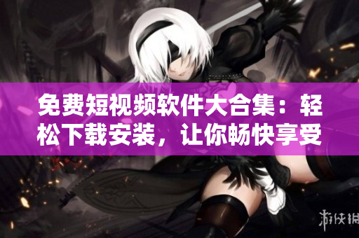 免費短視頻軟件大合集：輕松下載安裝，讓你暢快享受視頻創(chuàng)作與分享！