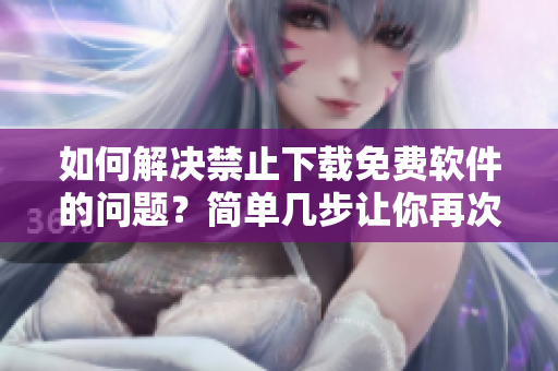 如何解決禁止下載免費(fèi)軟件的問題？簡(jiǎn)單幾步讓你再次輕松獲?。? title=