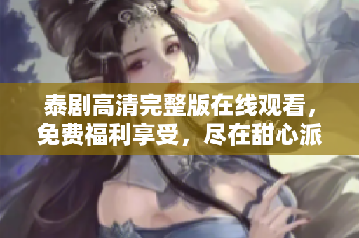 泰劇高清完整版在線觀看，免費福利享受，盡在甜心派，軟件必備！
