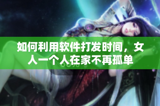 如何利用軟件打發時間，女人一個人在家不再孤單