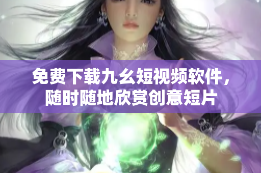免費下載九幺短視頻軟件，隨時隨地欣賞創意短片