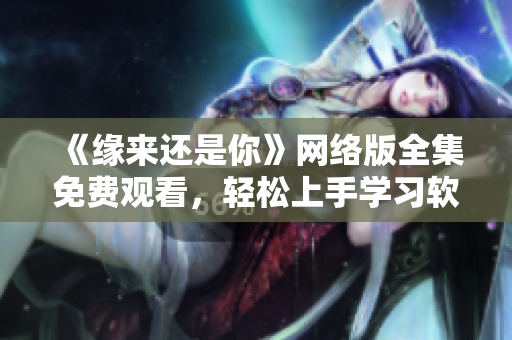 《緣來還是你》網絡版全集免費觀看，輕松上手學習軟件開發(fā)技術