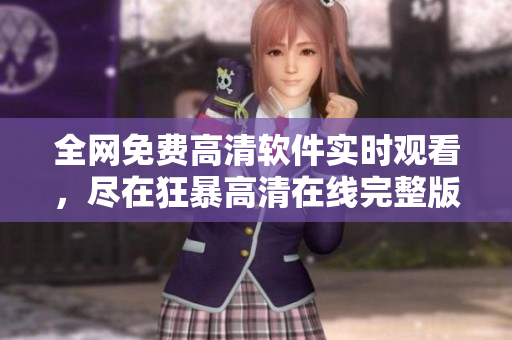 全網(wǎng)免費高清軟件實時觀看，盡在狂暴高清在線完整版