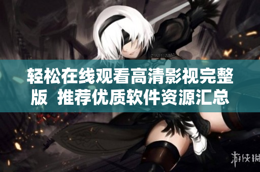 輕松在線觀看高清影視完整版  推薦優質軟件資源匯總