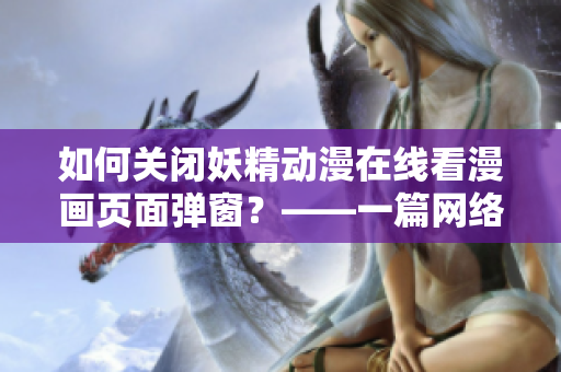 如何關(guān)閉妖精動漫在線看漫畫頁面彈窗？——一篇網(wǎng)絡(luò)軟件教程