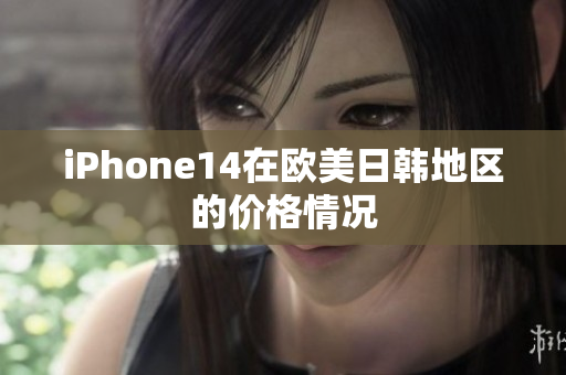 iPhone14在歐美日韓地區的價格情況