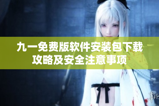 九一免費版軟件安裝包下載攻略及安全注意事項