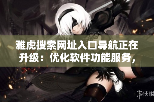 雅虎搜索網址入口導航正在升級：優化軟件功能服務，助力更便捷搜索