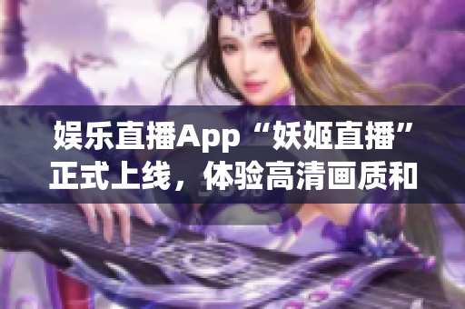 娛樂直播App“妖姬直播”正式上線，體驗高清畫質和流暢表現(xiàn)