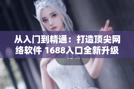從入門到精通：打造頂尖網絡軟件 1688入口全新升級