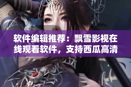 軟件編輯推薦：飄雪影視在線觀看軟件，支持西瓜高清，流暢觀影體驗