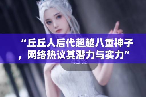 “丘丘人后代超越八重神子，網絡熱議其潛力與實力”